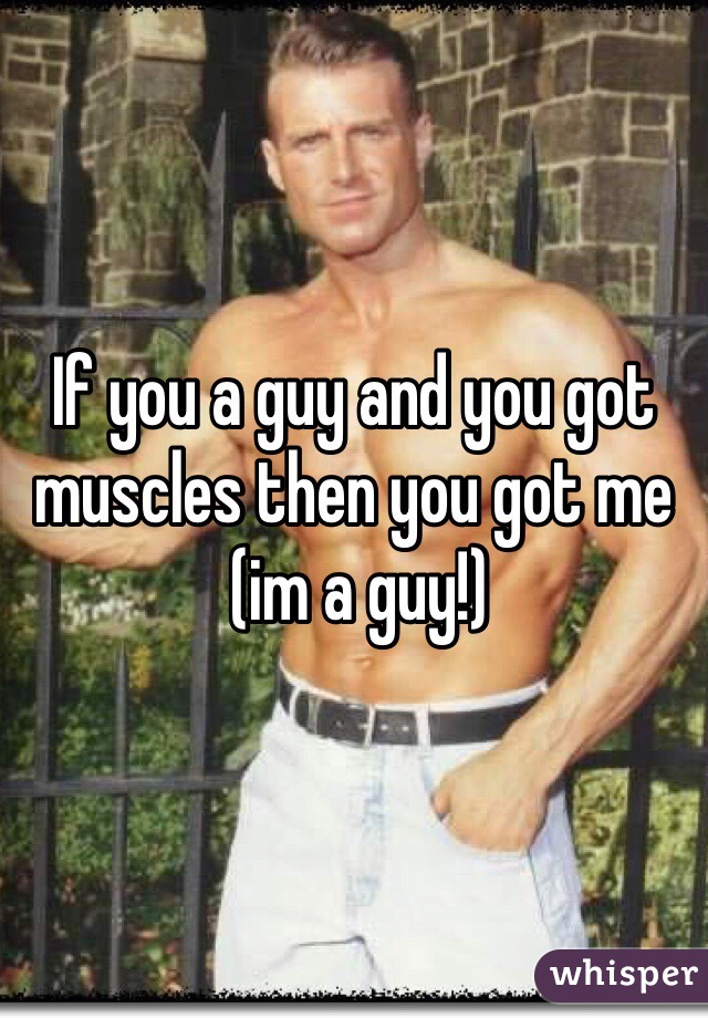 If you a guy and you got muscles then you got me
 (im a guy!)