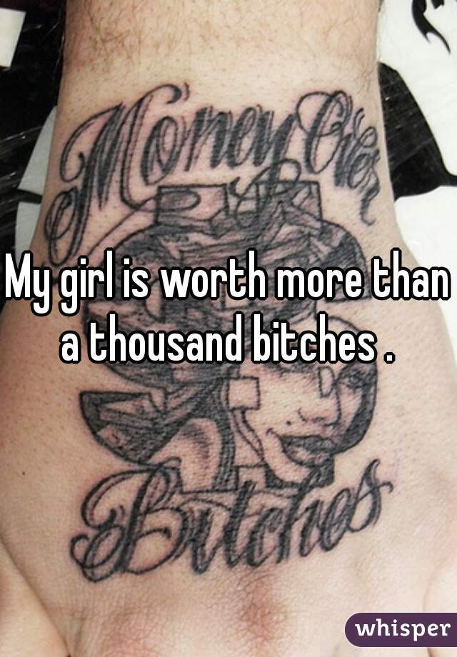 My girl is worth more than a thousand bitches . 