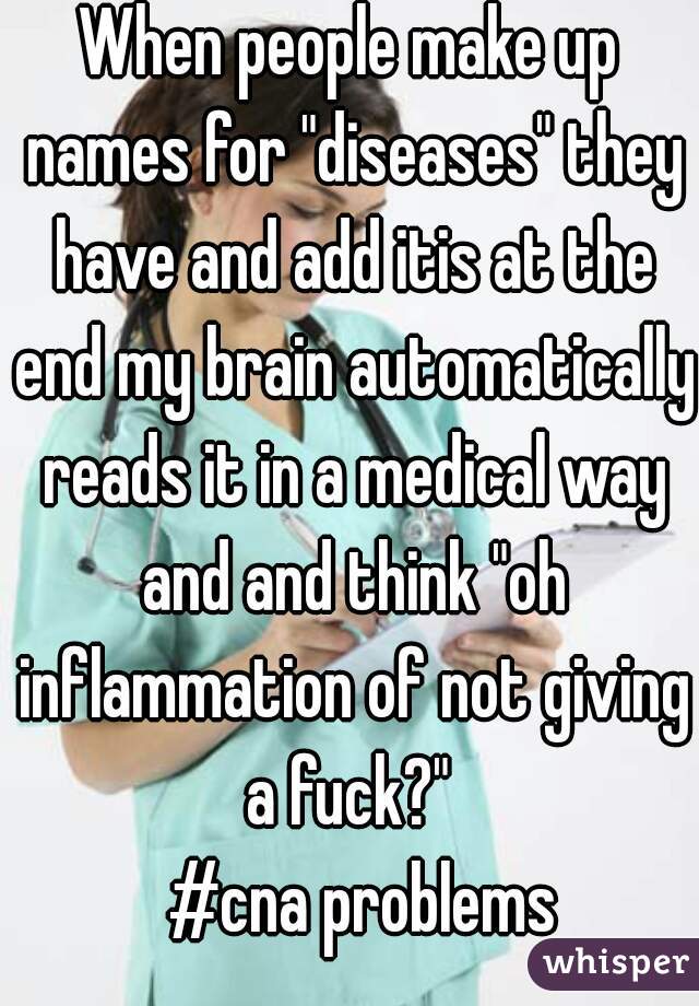 When people make up names for "diseases" they have and add itis at the end my brain automatically reads it in a medical way and and think "oh inflammation of not giving a fuck?" 
  #cna problems
