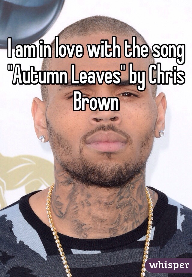 I am in love with the song "Autumn Leaves" by Chris Brown