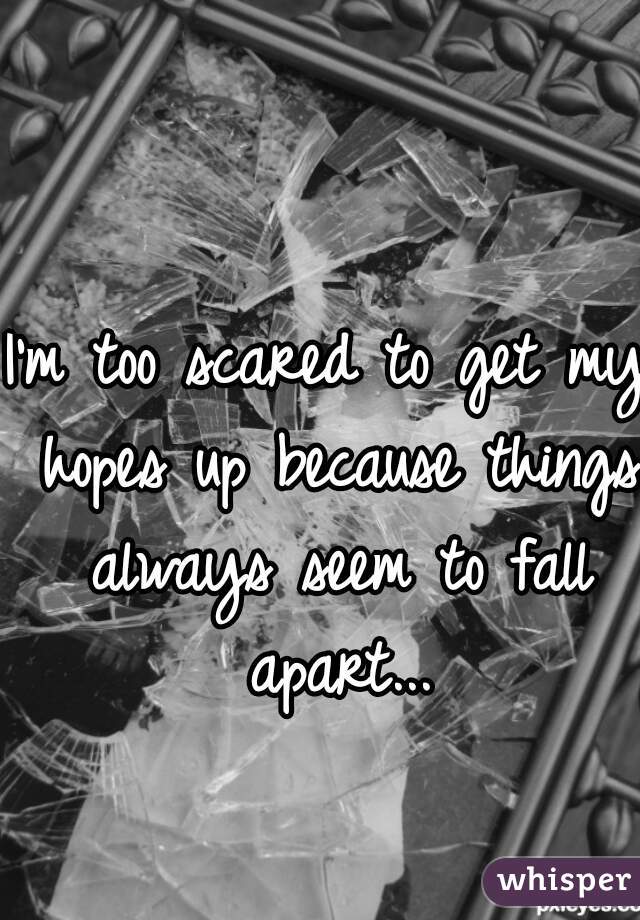 I'm too scared to get my hopes up because things always seem to fall apart...