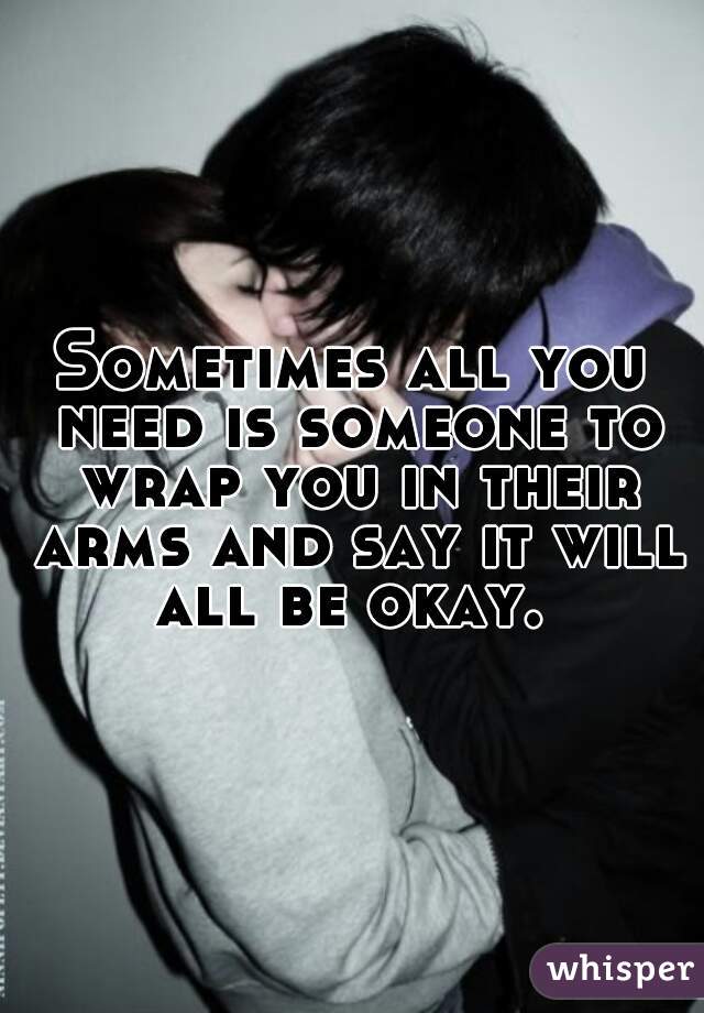 Sometimes all you need is someone to wrap you in their arms and say it will all be okay. 