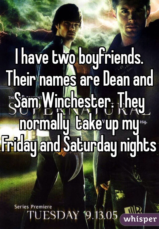 I have two boyfriends. Their names are Dean and Sam Winchester. They normally  take up my Friday and Saturday nights 