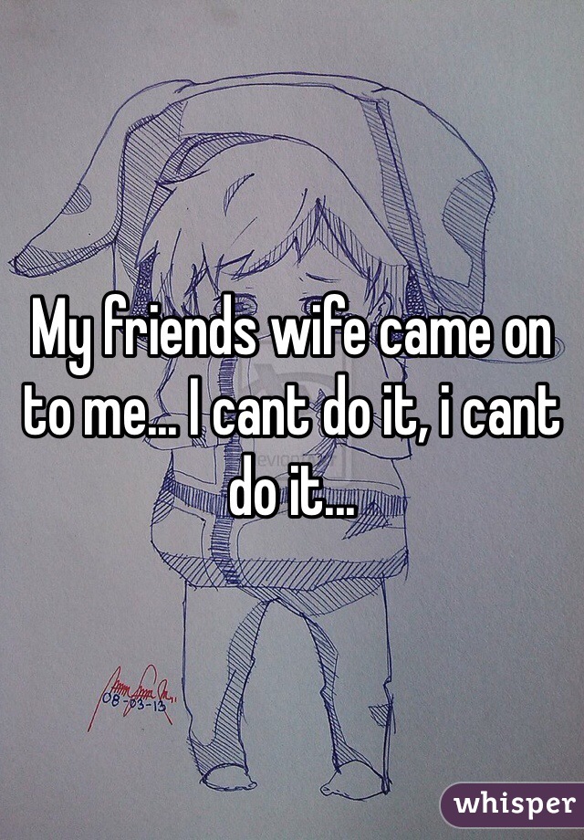 My friends wife came on to me... I cant do it, i cant do it...