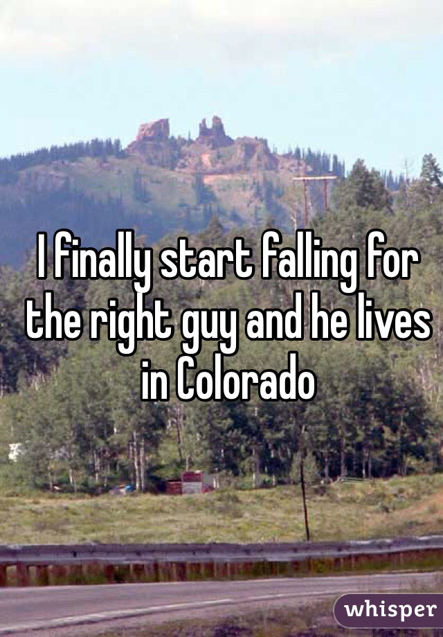 I finally start falling for the right guy and he lives in Colorado