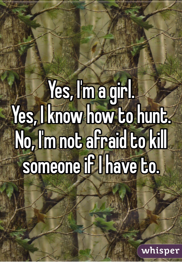 Yes, I'm a girl.
Yes, I know how to hunt.
No, I'm not afraid to kill someone if I have to.