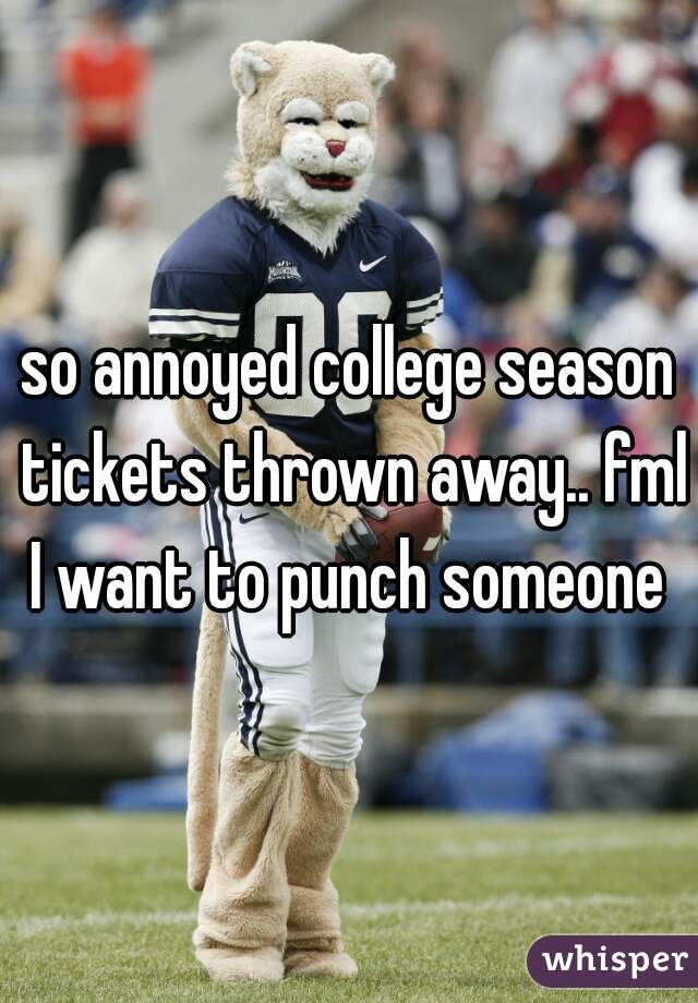 so annoyed college season tickets thrown away.. fml I want to punch someone 
