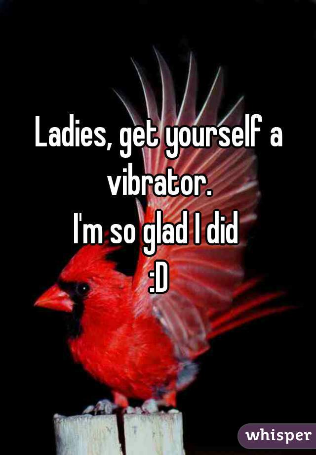 Ladies, get yourself a vibrator. 
I'm so glad I did 
:D