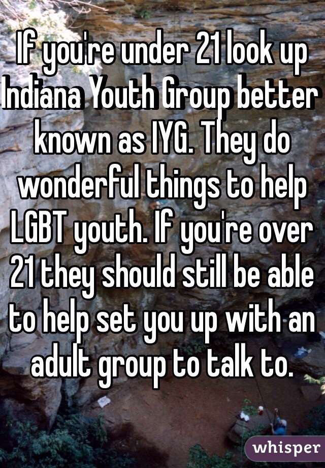If you're under 21 look up Indiana Youth Group better known as IYG. They do wonderful things to help LGBT youth. If you're over 21 they should still be able to help set you up with an adult group to talk to. 