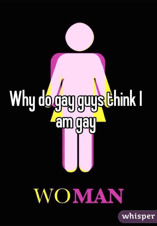 Why do gay guys think I am gay 