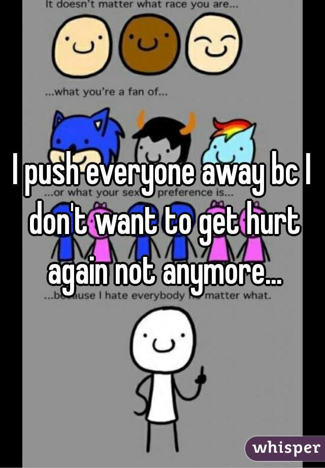 I push everyone away bc I don't want to get hurt again not anymore...