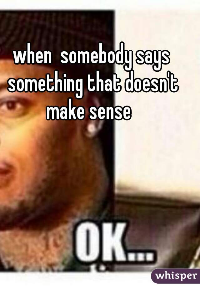 when  somebody says something that doesn't make sense  