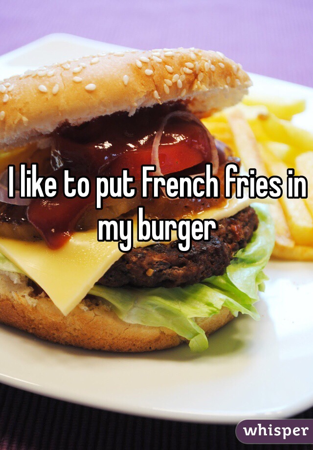 I like to put French fries in my burger 