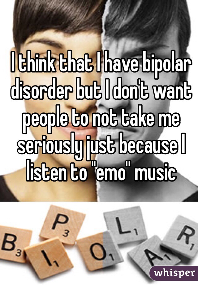 I think that I have bipolar disorder but I don't want people to not take me seriously just because I listen to "emo" music