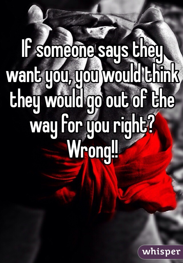 If someone says they want you, you would think they would go out of the way for you right? Wrong!!