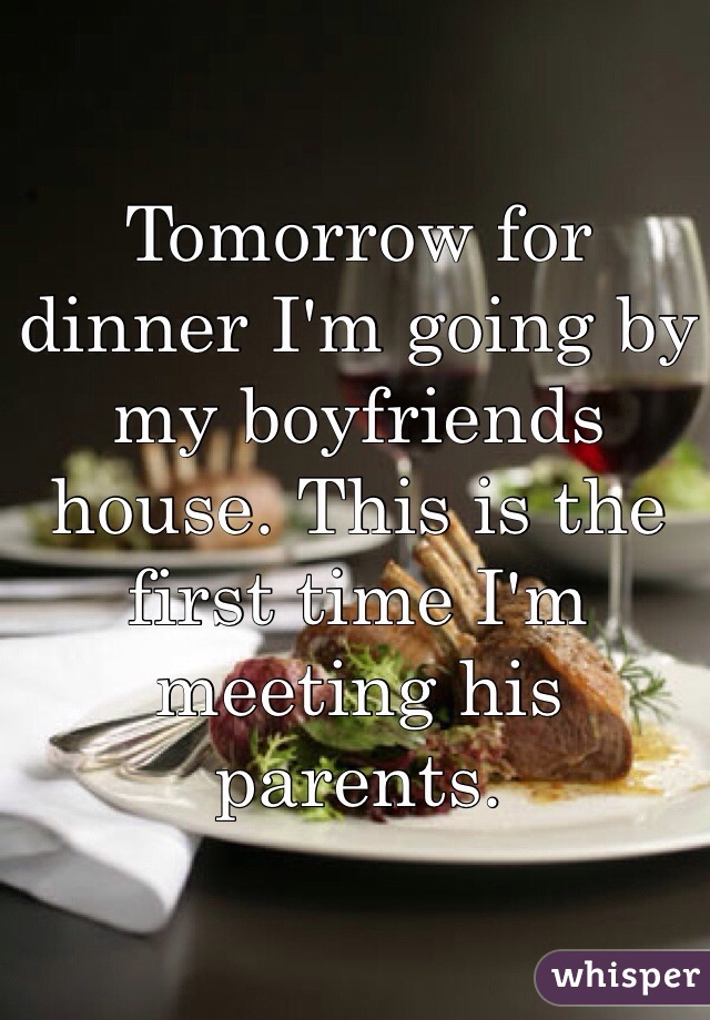 Tomorrow for dinner I'm going by my boyfriends house. This is the first time I'm meeting his parents. 