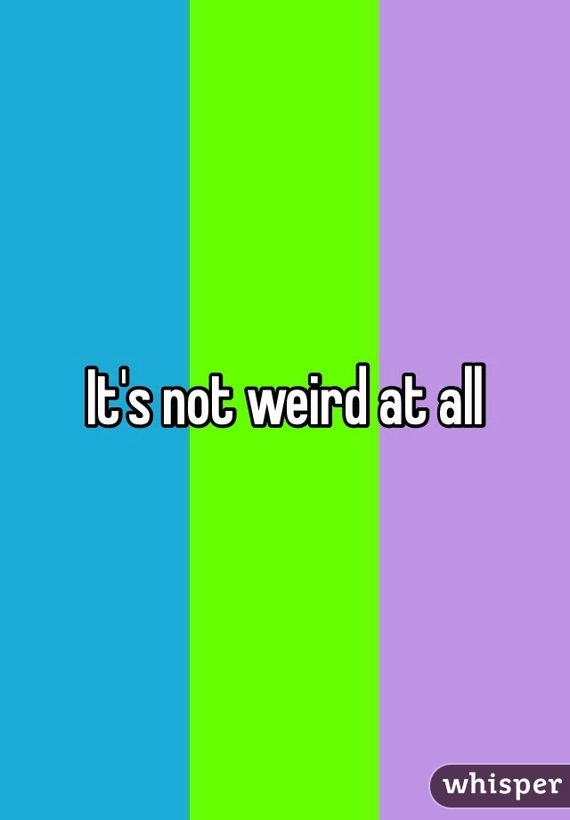It's not weird at all
