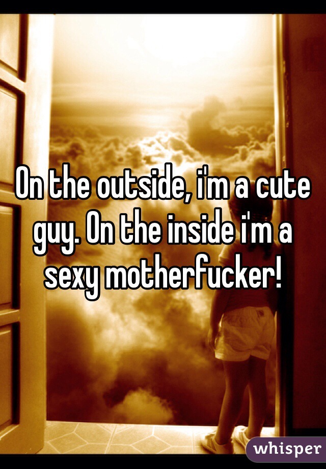 On the outside, i'm a cute guy. On the inside i'm a sexy motherfucker!