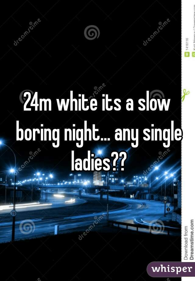 24m white its a slow boring night... any single ladies??