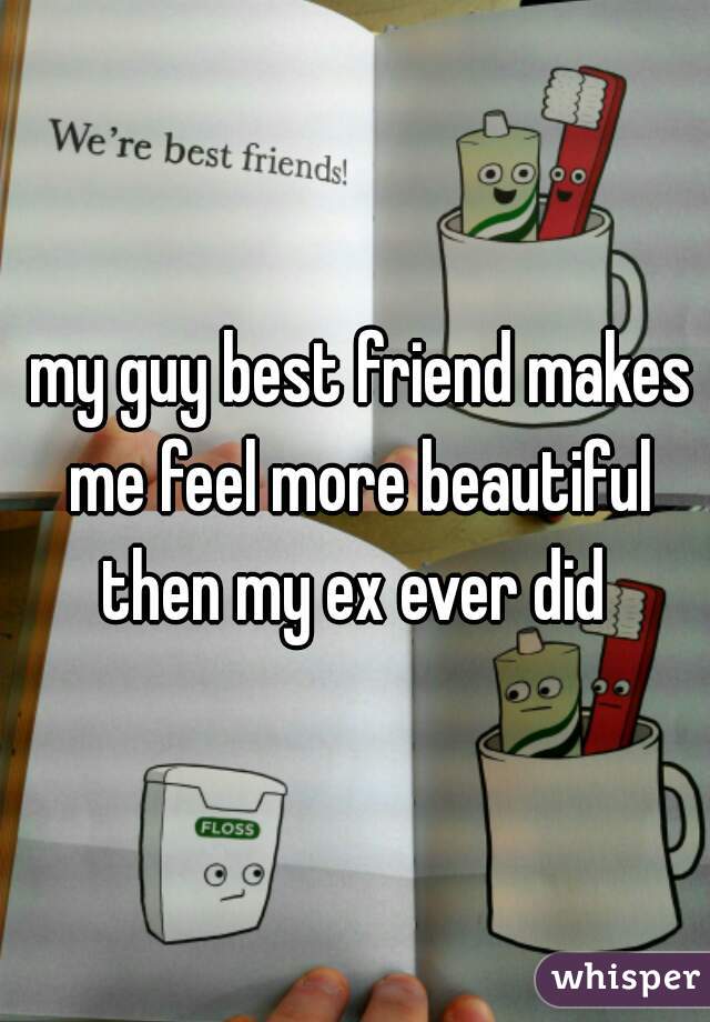  my guy best friend makes me feel more beautiful then my ex ever did 