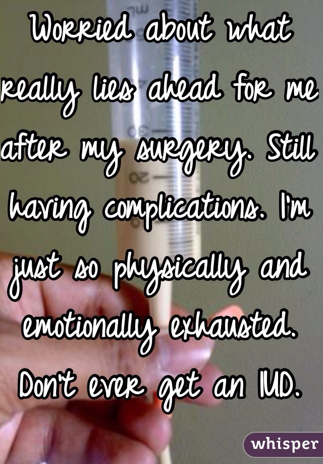 Worried about what really lies ahead for me after my surgery. Still having complications. I'm just so physically and emotionally exhausted. Don't ever get an IUD. 