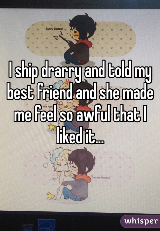 I ship drarry and told my best friend and she made me feel so awful that I liked it...