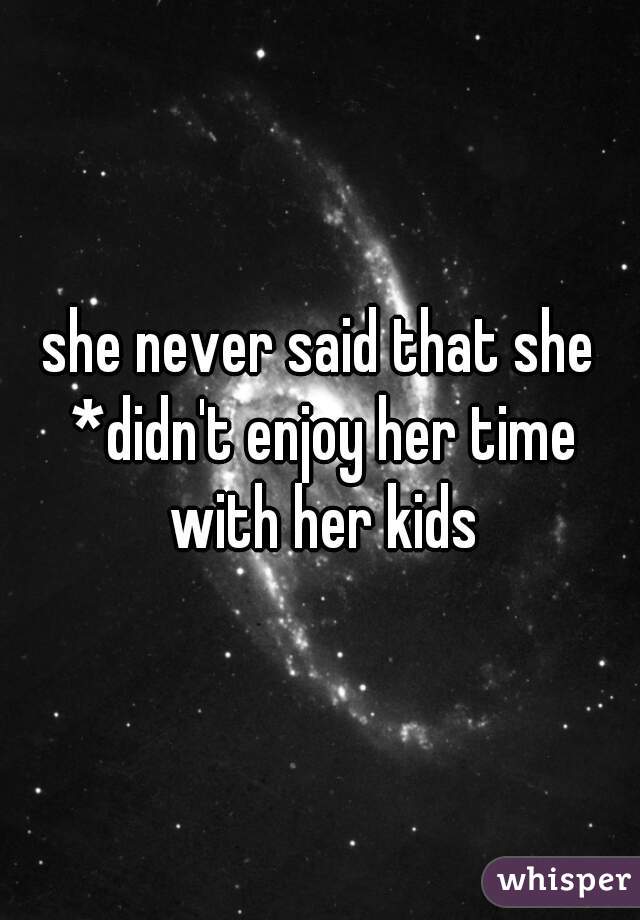 she never said that she *didn't enjoy her time with her kids