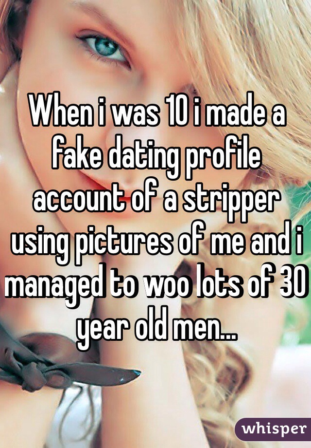When i was 10 i made a fake dating profile account of a stripper using pictures of me and i managed to woo lots of 30 year old men...