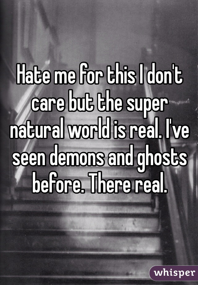 Hate me for this I don't care but the super natural world is real. I've seen demons and ghosts before. There real. 