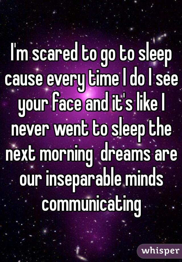 I'm scared to go to sleep cause every time I do I see your face and it's like I never went to sleep the next morning  dreams are our inseparable minds communicating 