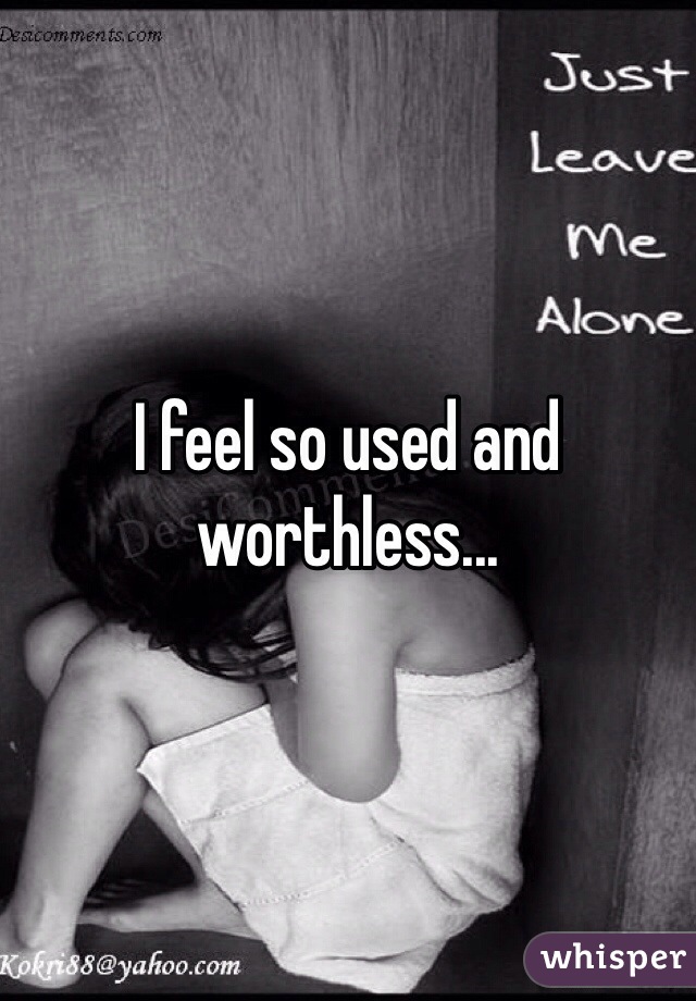 I feel so used and worthless...