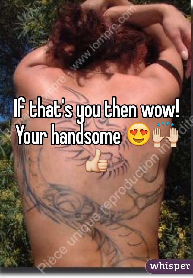 If that's you then wow! Your handsome 😍🙌👍