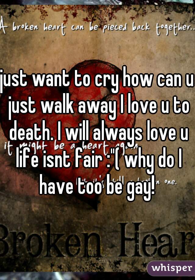 just want to cry how can u just walk away I love u to death. I will always love u life isnt fair :"( why do I have too be gay! 