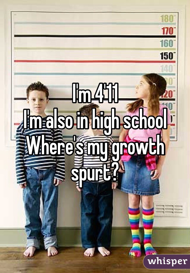 I'm 4'11
I'm also in high school
Where's my growth spurt?   