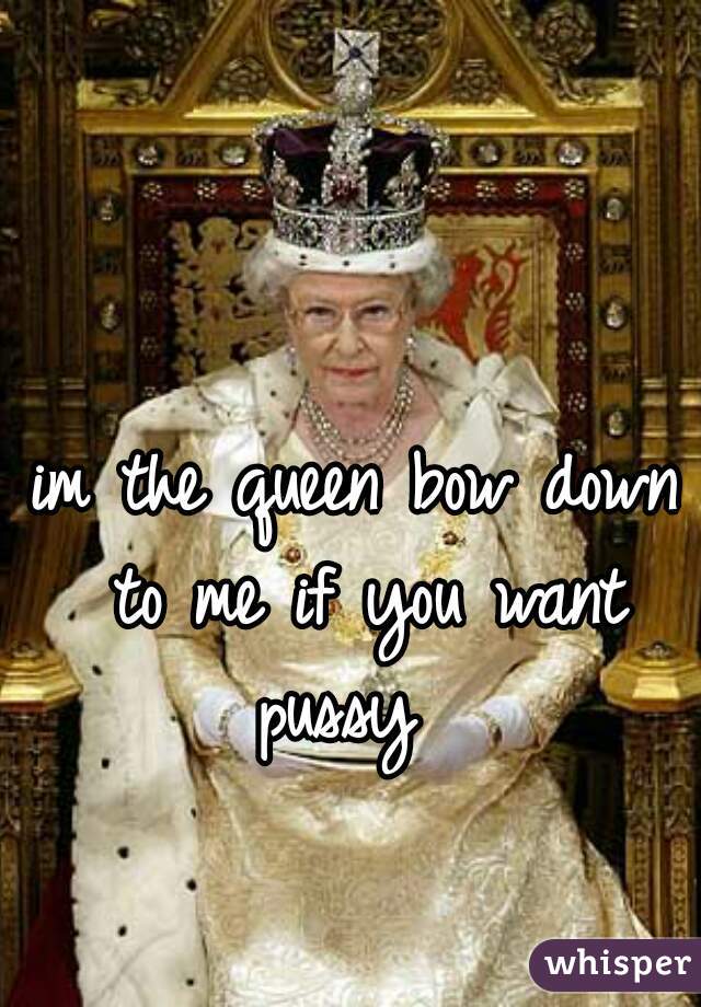 im the queen bow down to me if you want pussy  