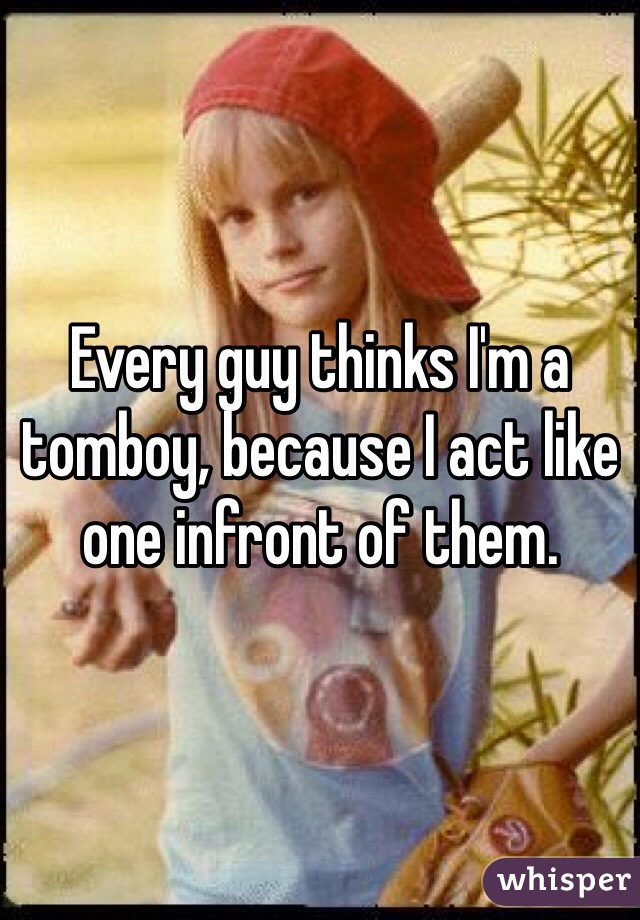 Every guy thinks I'm a tomboy, because I act like one infront of them.