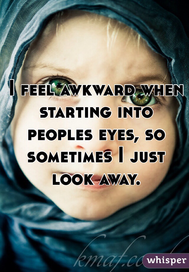 I feel awkward when starting into peoples eyes, so sometimes I just look away. 