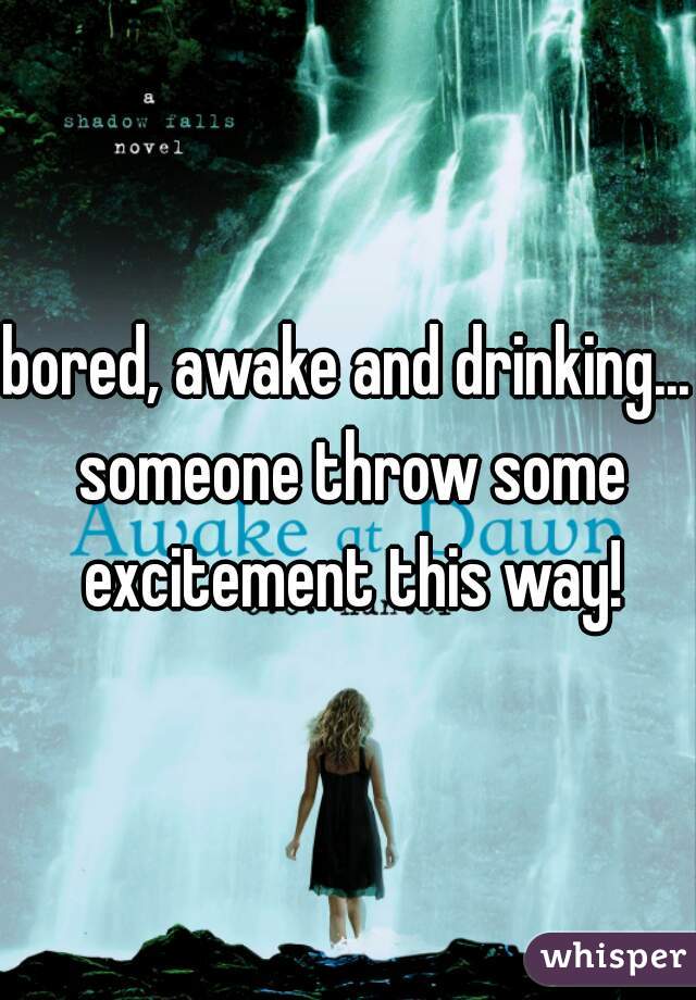 bored, awake and drinking... someone throw some excitement this way!
