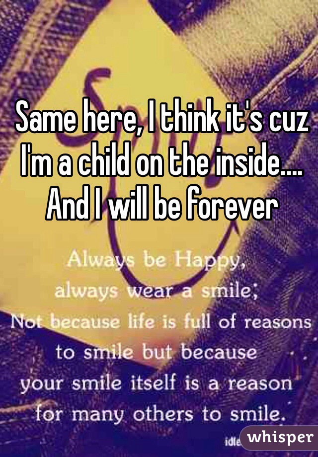 Same here, I think it's cuz I'm a child on the inside.... And I will be forever 