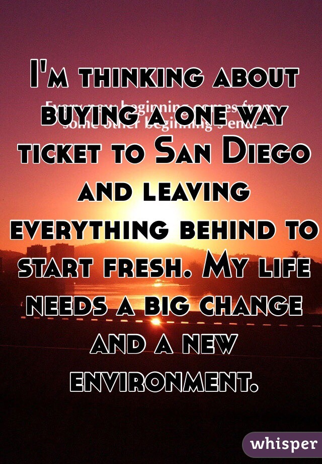 I'm thinking about buying a one way ticket to San Diego and leaving everything behind to start fresh. My life needs a big change and a new environment.