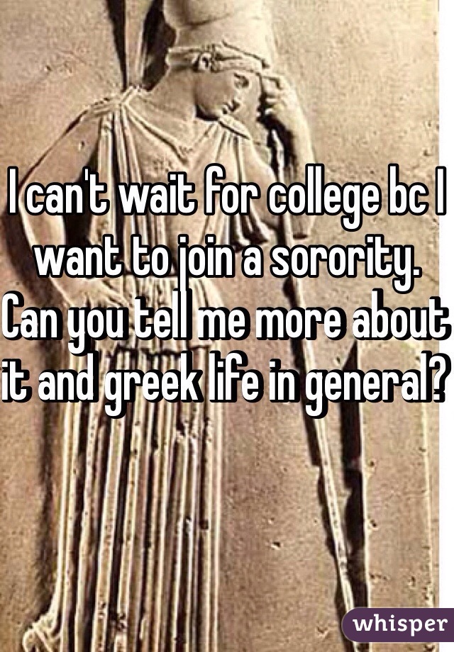 I can't wait for college bc I want to join a sorority. Can you tell me more about it and greek life in general? 