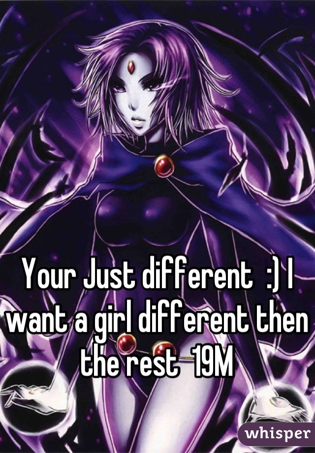 Your Just different  :) I want a girl different then the rest  19M