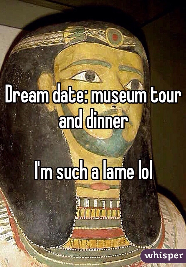 Dream date: museum tour and dinner 

I'm such a lame lol