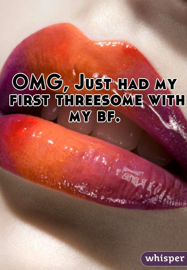 OMG, Just had my first threesome with my bf. 