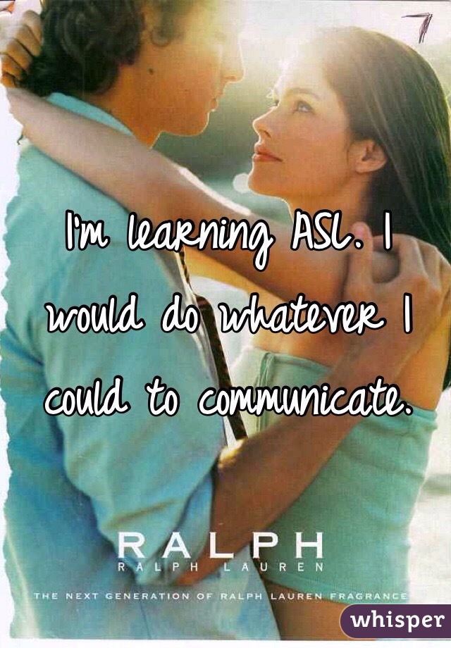 I'm learning ASL. I would do whatever I could to communicate. 