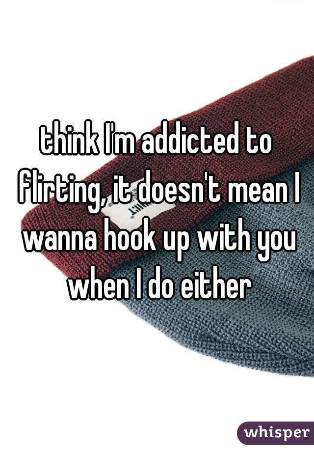 think I'm addicted to flirting, it doesn't mean I wanna hook up with you when I do either