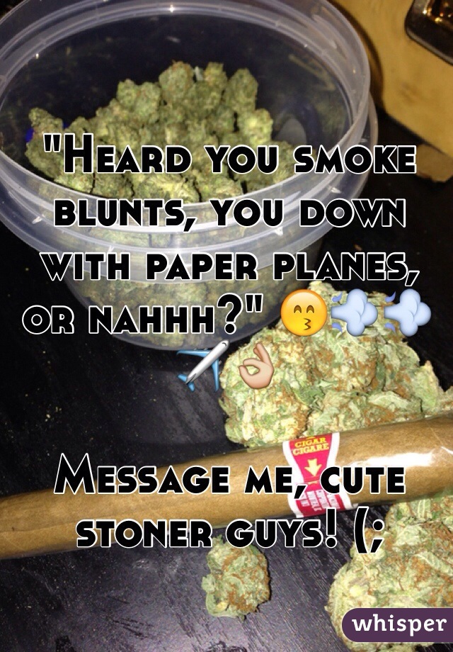"Heard you smoke blunts, you down with paper planes, or nahhh?" 😙💨💨✈️👌

Message me, cute stoner guys! (; 