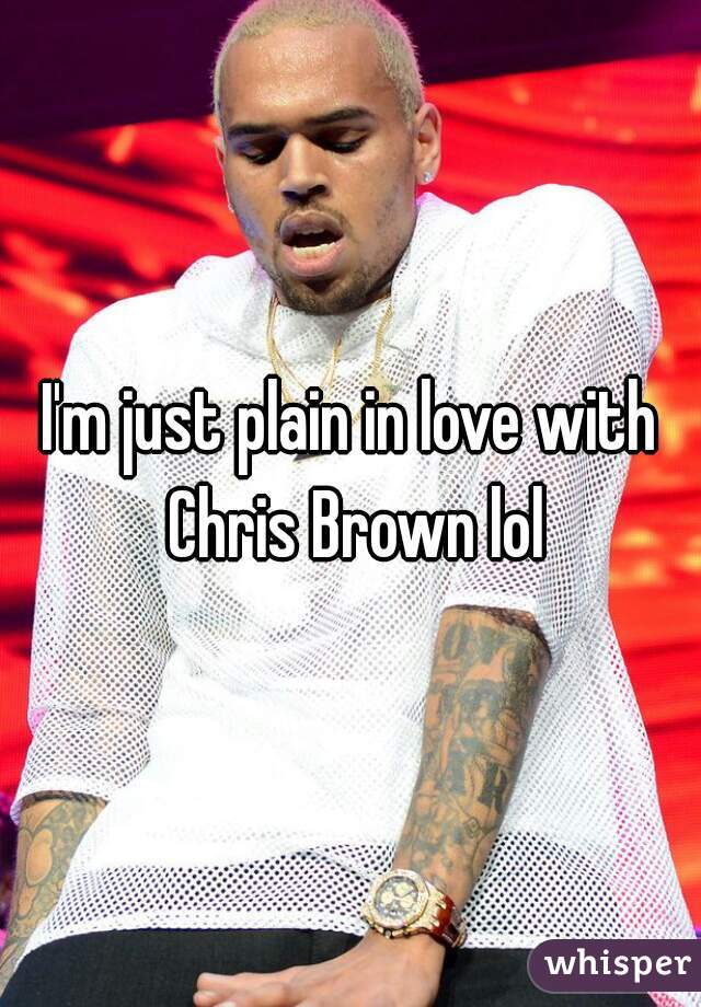 I'm just plain in love with Chris Brown lol