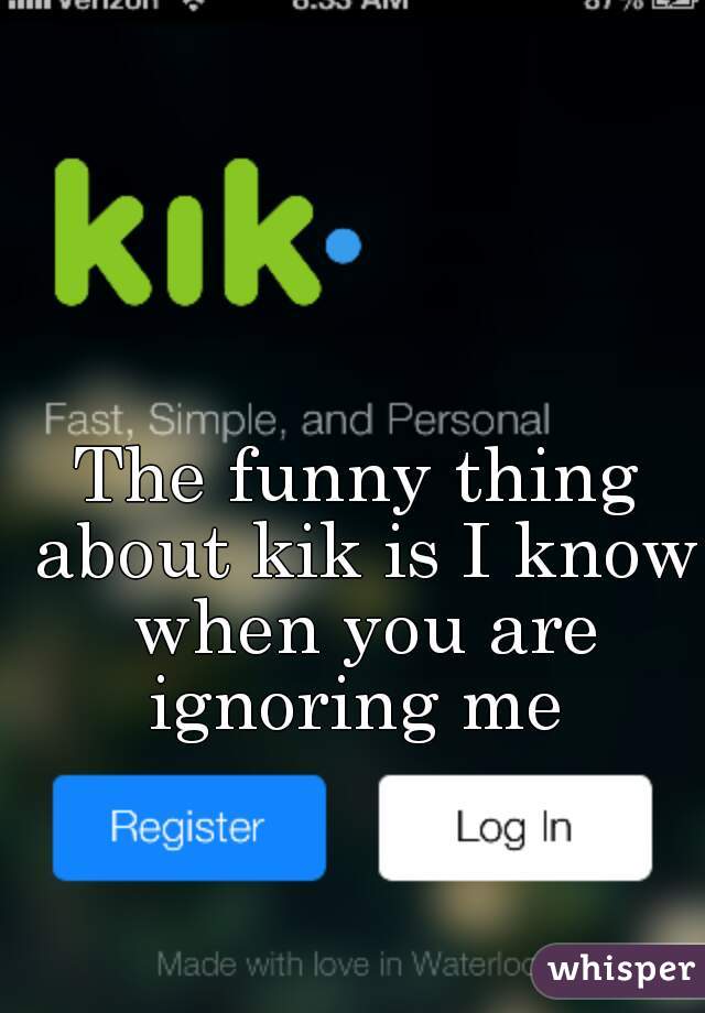 The funny thing about kik is I know when you are ignoring me 