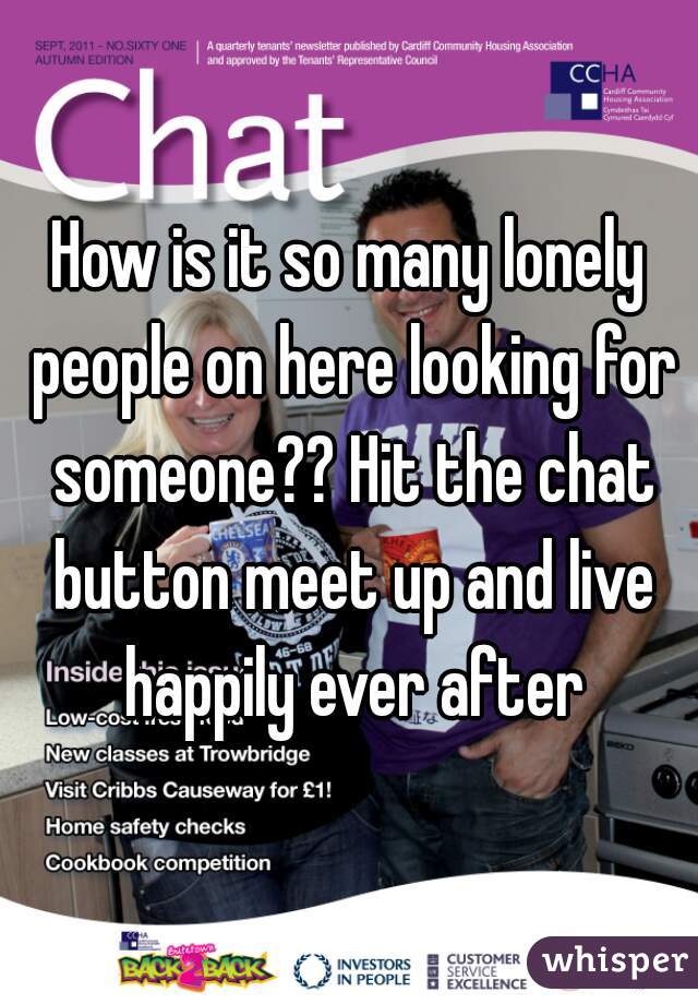 How is it so many lonely people on here looking for someone?? Hit the chat button meet up and live happily ever after